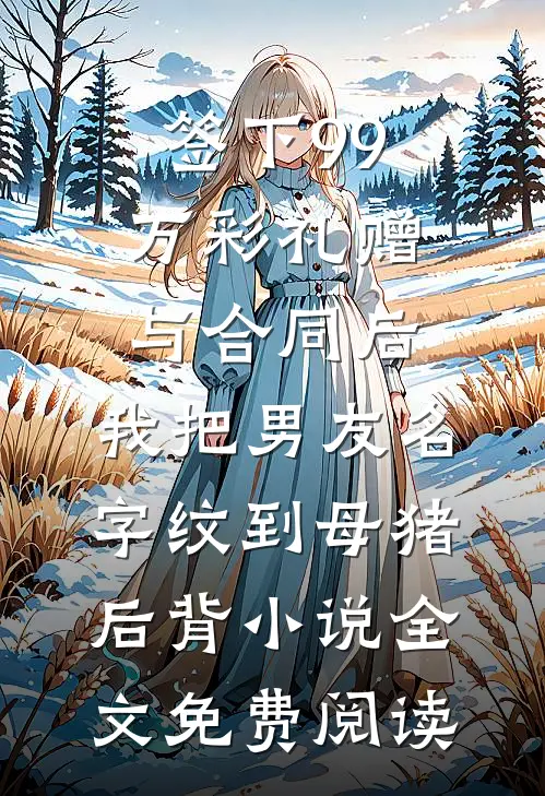 签下99万彩礼赠与合同后，我把男友名字纹到母猪后背小说全文免费阅读