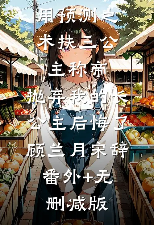用预测之术扶三公主称帝，抛弃我的长公主后悔了顾兰月宋辞:番外+无删减版