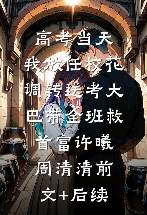 高考当天，我放任校花调转送考大巴带全班救首富许曦周清清前文+后续