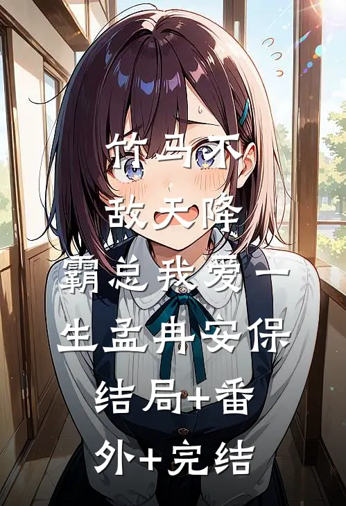 竹马不敌天降，霸总我爱一生孟冉安保结局+番外+完结