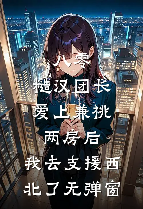 八零，糙汉团长爱上兼祧两房后，我去支援西北了无弹窗