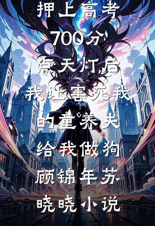押上高考700分点天灯后，我让害死我的童养夫给我做狗顾锦年苏晓晓小说
