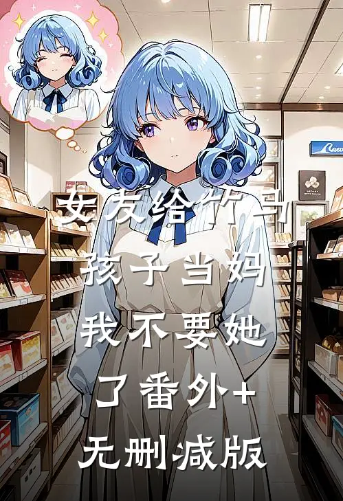 女友给竹马孩子当妈，我不要她了番外+无删减版