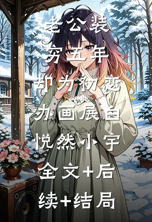 老公装穷五年，却为初恋办画展白悦然小宇:全文+后续+结局