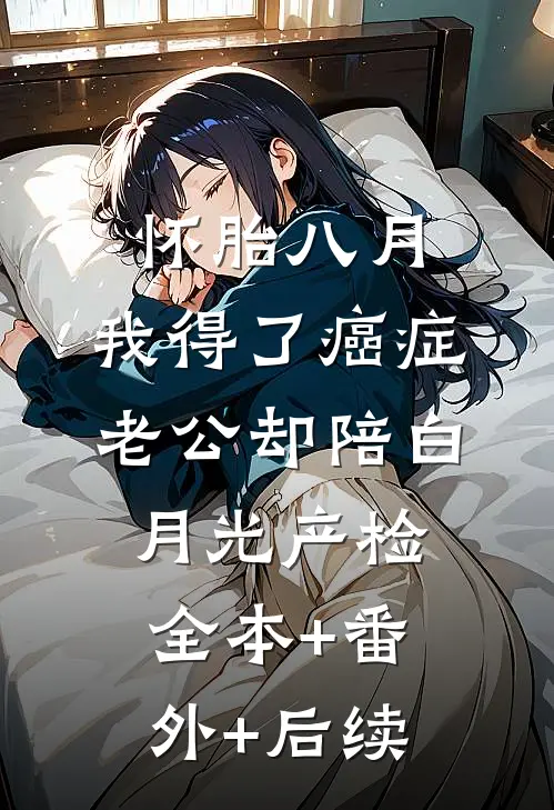 怀胎八月，我得了癌症，老公却陪白月光产检全本+番外+后续