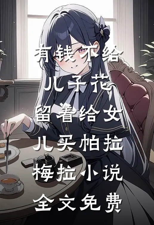 有钱不给儿子花，留着给女儿买帕拉梅拉小说全文免费
