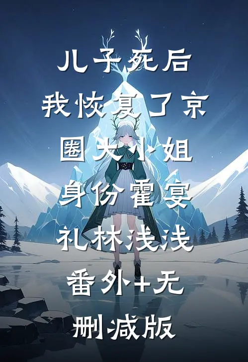 儿子死后，我恢复了京圈大小姐身份霍宴礼林浅浅:番外+无删减版