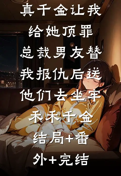 真千金让我给她顶罪，总裁男友替我报仇后送他们去坐牢禾禾千金:结局+番外+完结