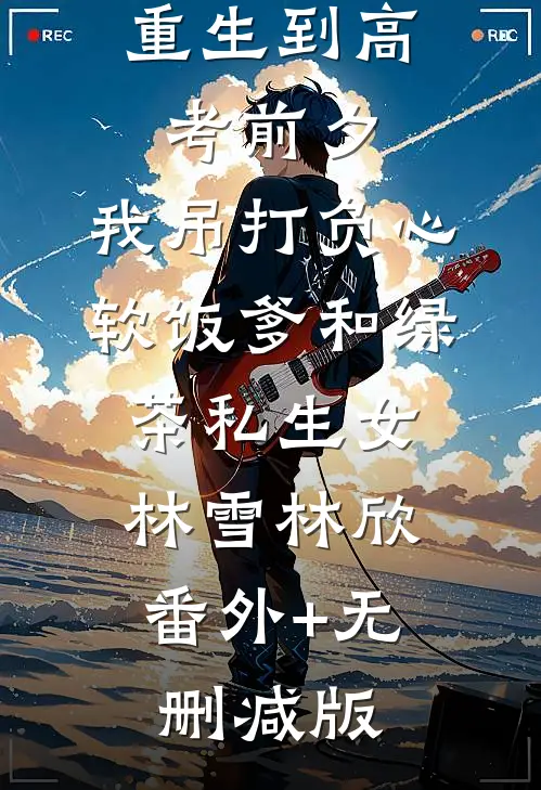 重生到高考前夕，我吊打负心软饭爹和绿茶私生女林雪林欣:番外+无删减版