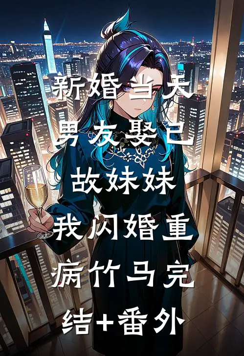 新婚当天男友娶已故妹妹，我闪婚重病竹马完结+番外