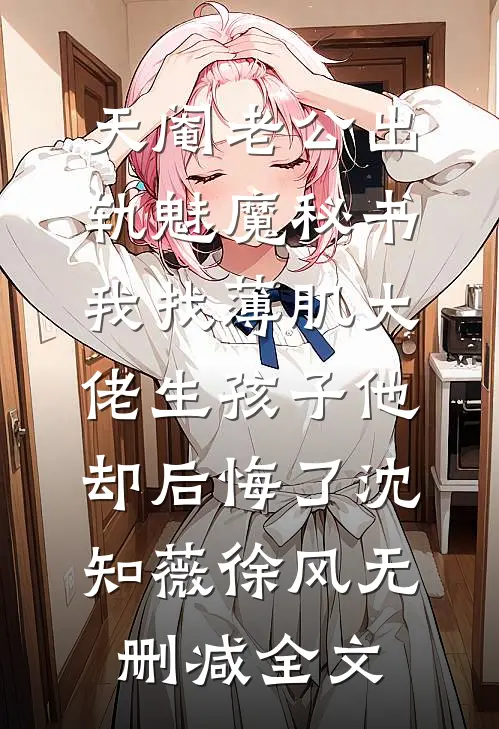 天阉老公出轨魅魔秘书，我找薄肌大佬生孩子他却后悔了沈知薇徐风无删减全文