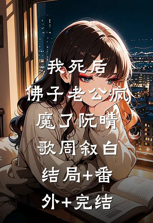 我死后，佛子老公疯魔了阮晴歌周叙白结局+番外+完结