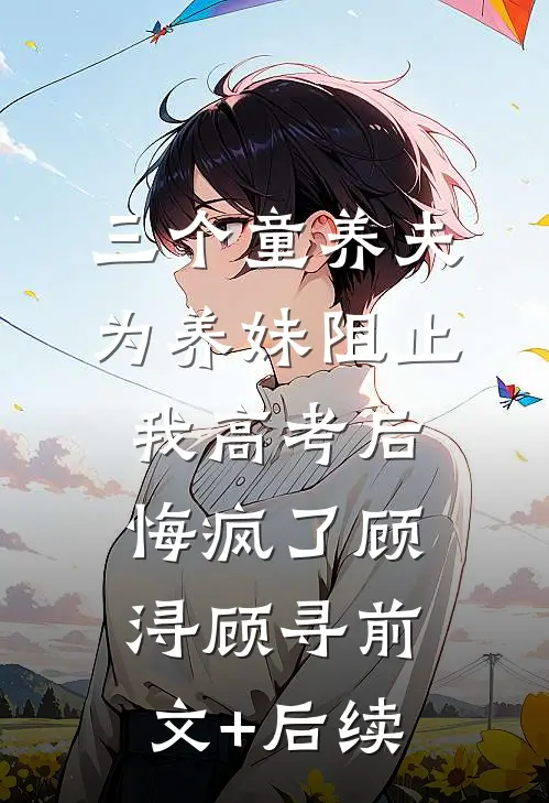 三个童养夫为养妹阻止我高考后，悔疯了顾浔顾寻前文+后续