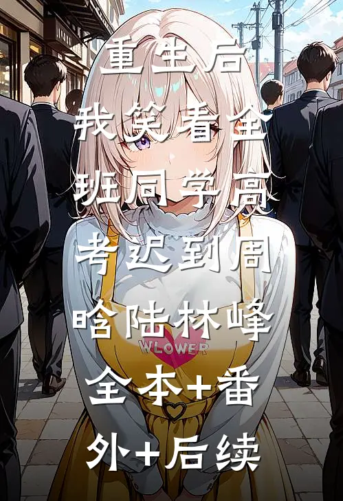 重生后，我笑看全班同学高考迟到周晗陆林峰:全本+番外+后续