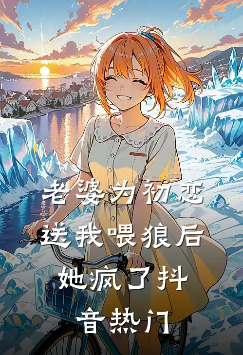 老婆为初恋送我喂狼后，她疯了抖音热门