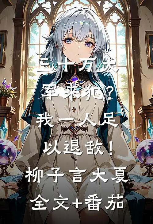 三十万大军来犯？我一人足以退敌！柳子言大夏全文+番茄