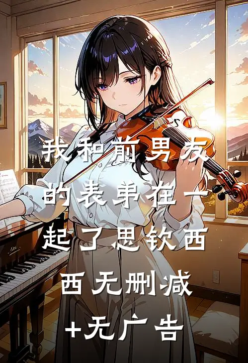 我和前男友的表弟在一起了思钦西西无删减+无广告
