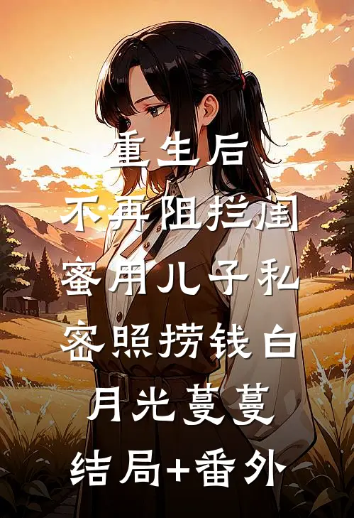 重生后，不再阻拦闺蜜用儿子私密照捞钱白月光蔓蔓:结局+番外