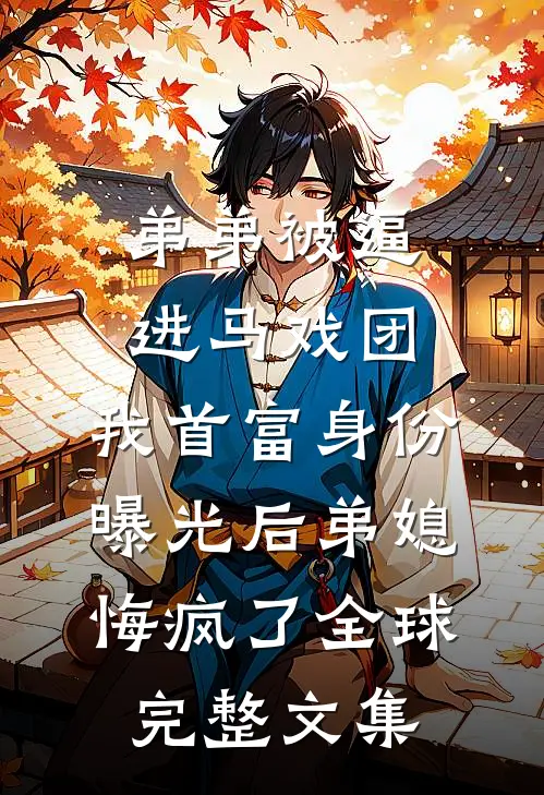 弟弟被逼进马戏团，我首富身份曝光后弟媳悔疯了全球完整文集