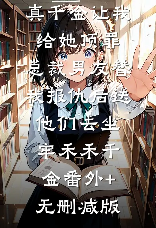 真千金让我给她顶罪，总裁男友替我报仇后送他们去坐牢禾禾千金番外+无删减版