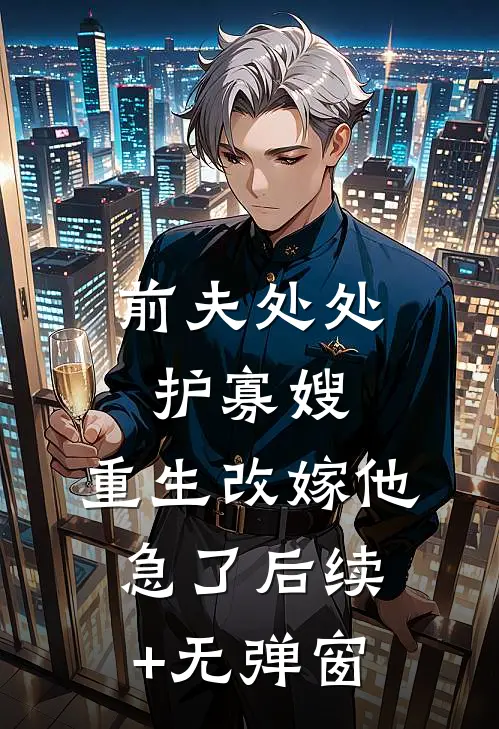 前夫处处护寡嫂，重生改嫁他急了后续+无弹窗