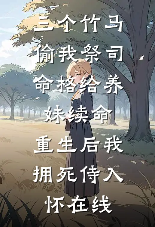 三个竹马偷我祭司命格给养妹续命，重生后我拥死侍入怀在线