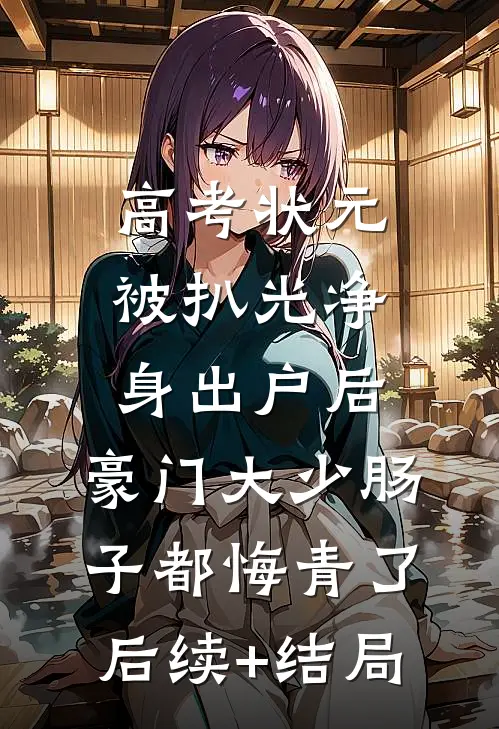 高考状元被扒光净身出户后，豪门大少肠子都悔青了后续+结局