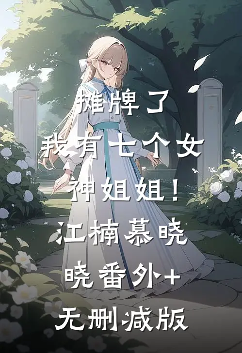 摊牌了，我有七个女神姐姐！江楠慕晓晓番外+无删减版