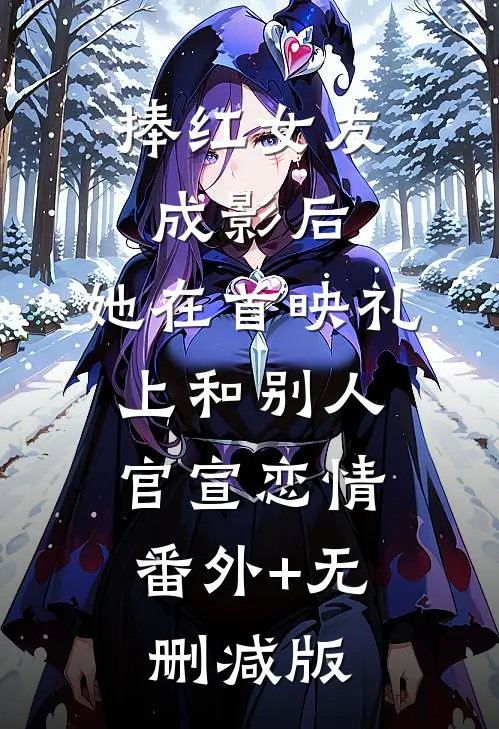 捧红女友成影后，她在首映礼上和别人官宣恋情:番外+无删减版