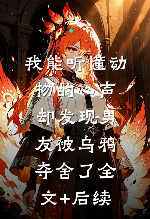 我能听懂动物的心声，却发现男友被乌鸦夺舍了全文+后续