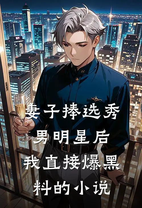 妻子捧选秀男明星后，我直接爆黑料的小说