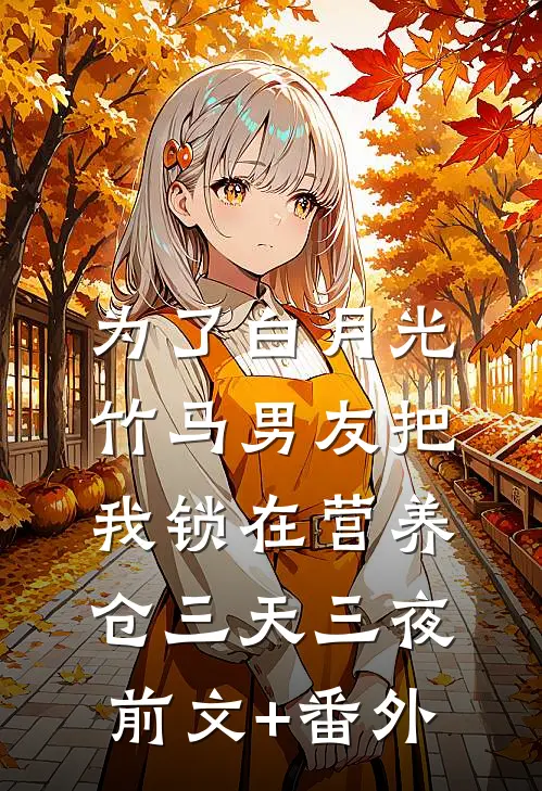 为了白月光，竹马男友把我锁在营养仓三天三夜前文+番外