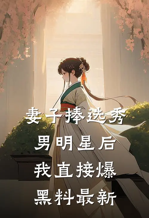 妻子捧选秀男明星后，我直接爆黑料最新