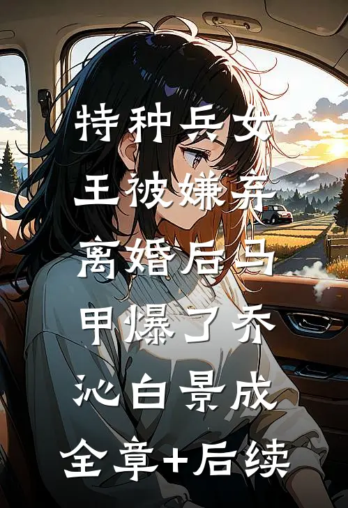 特种兵女王被嫌弃，离婚后马甲爆了乔沁白景成:全章+后续