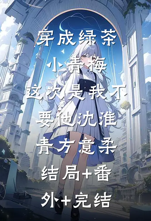 穿成绿茶小青梅，这次是我不要他沈淮青方意柔结局+番外+完结
