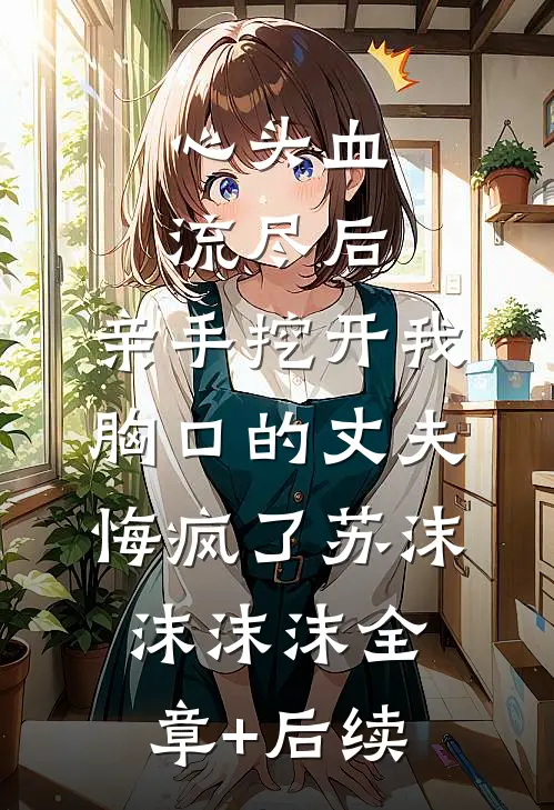 心头血流尽后，亲手挖开我胸口的丈夫悔疯了苏沫沫沫沫全章+后续