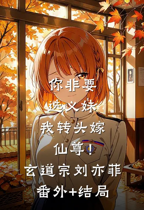 你非要选义妹，我转头嫁仙尊！玄道宗刘亦菲:(番外)+(结局)