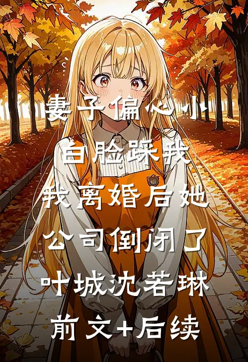 妻子偏心小白脸踩我，我离婚后她公司倒闭了叶城沈若琳前文+后续