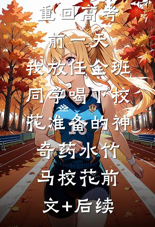 重回高考前一天，我放任全班同学喝下校花准备的神奇药水竹马校花前文+后续