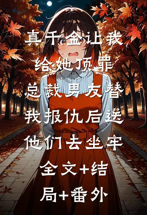 真千金让我给她顶罪，总裁男友替我报仇后送他们去坐牢全文+结局+番外
