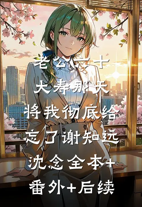 老公六十大寿那天，将我彻底给忘了谢知远沈念全本+番外+后续