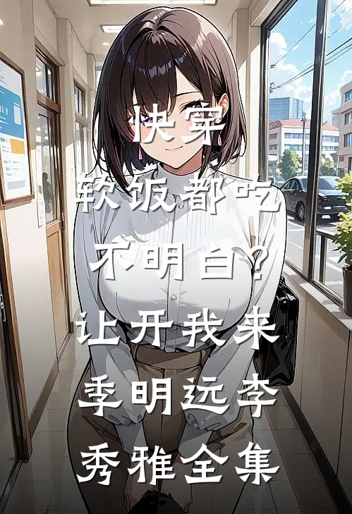 快穿：软饭都吃不明白？让开我来季明远李秀雅全集