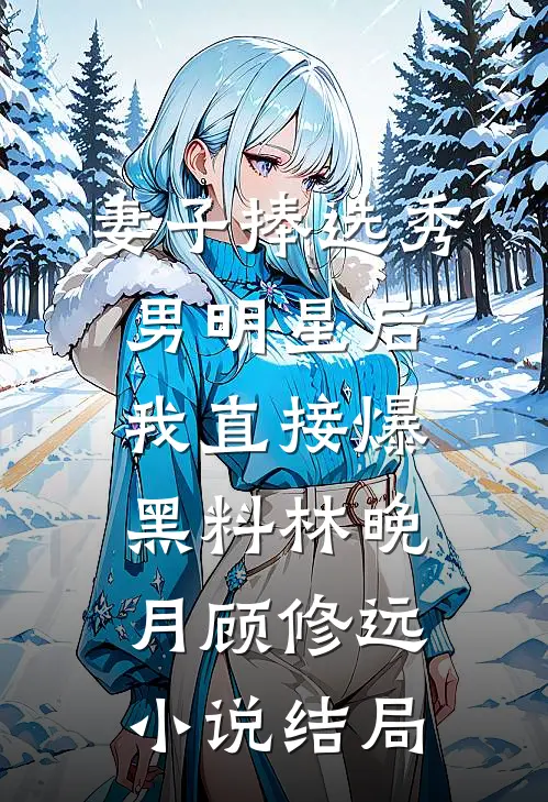 妻子捧选秀男明星后，我直接爆黑料林晚月顾修远小说结局