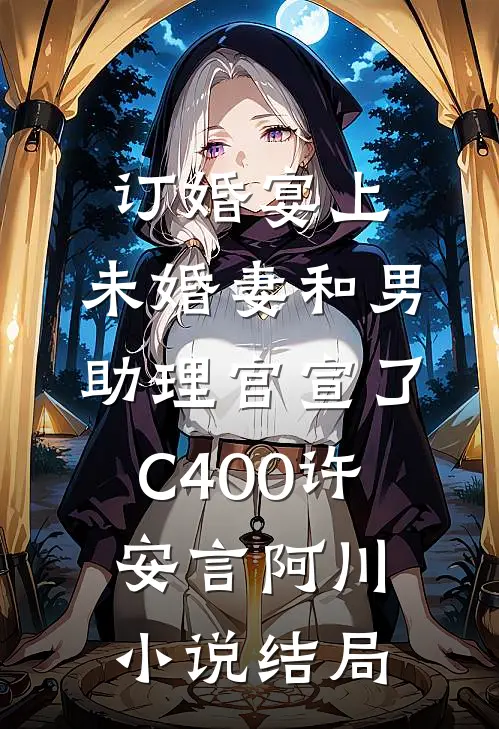 订婚宴上，未婚妻和男助理官宣了C400许安言阿川小说结局