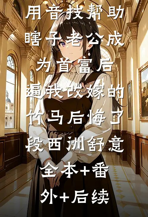 用音技帮助瞎子老公成为首富后，逼我改嫁的竹马后悔了段西洲舒意:全本+番外+后续