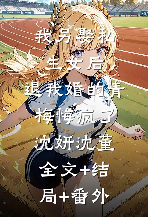 我另娶私生女后，退我婚的青梅悔疯了沈妍沈董:全文+结局+番外