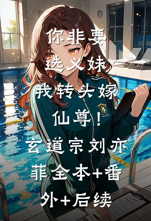 你非要选义妹，我转头嫁仙尊！玄道宗刘亦菲:全本+番外+后续