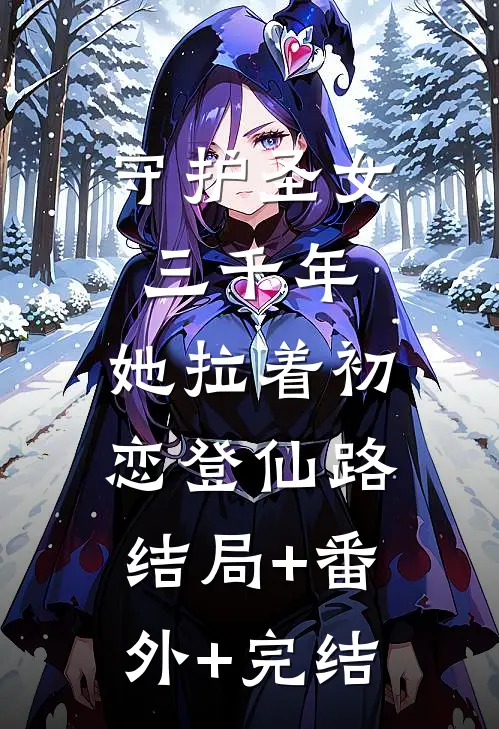 守护圣女三千年，她拉着初恋登仙路结局+番外+完结