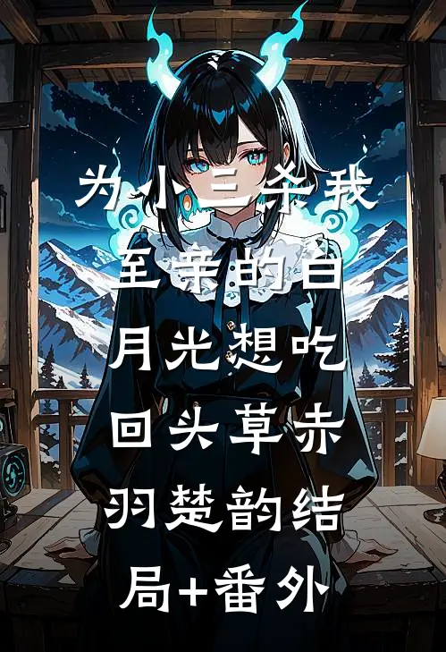为小三杀我至亲的白月光想吃回头草赤羽楚韵结局+番外
