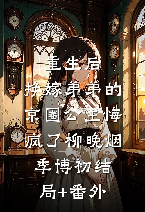 重生后，换嫁弟弟的京圈公主悔疯了柳晚烟季博初结局+番外
